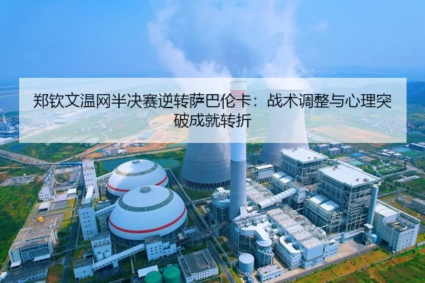 郑钦文温网半决赛逆转萨巴伦卡：战术调整与心理突破成就转折