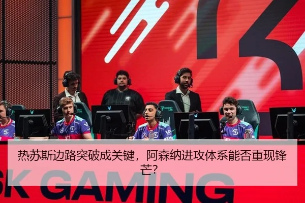 热苏斯边路突破成关键，阿森纳进攻体系能否重现锋芒？