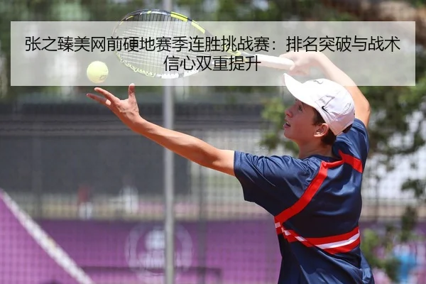 张之臻美网前硬地赛季连胜挑战赛：排名突破与战术信心双重提升